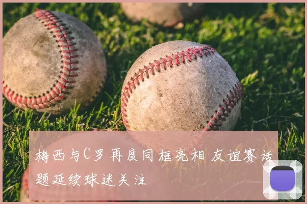 梅西与C罗再度同框亮相 友谊赛话题延续球迷关注