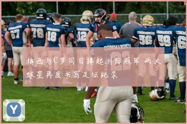 梅西与C罗同日捧起洲际冠军 两大球星再度书写足坛纪录