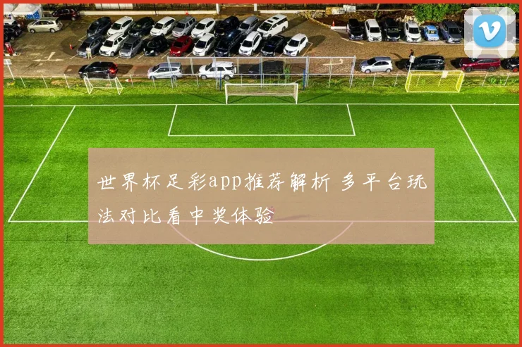 世界杯足彩app推荐解析 多平台玩法对比看中奖体验