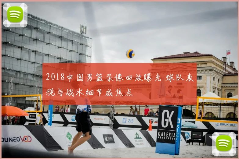 2018中国男篮录像回放曝光 球队表现与战术细节成焦点